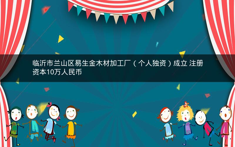 临沂市兰山区易生金木材加工厂（个人独资）成立 注册资本10万人民币