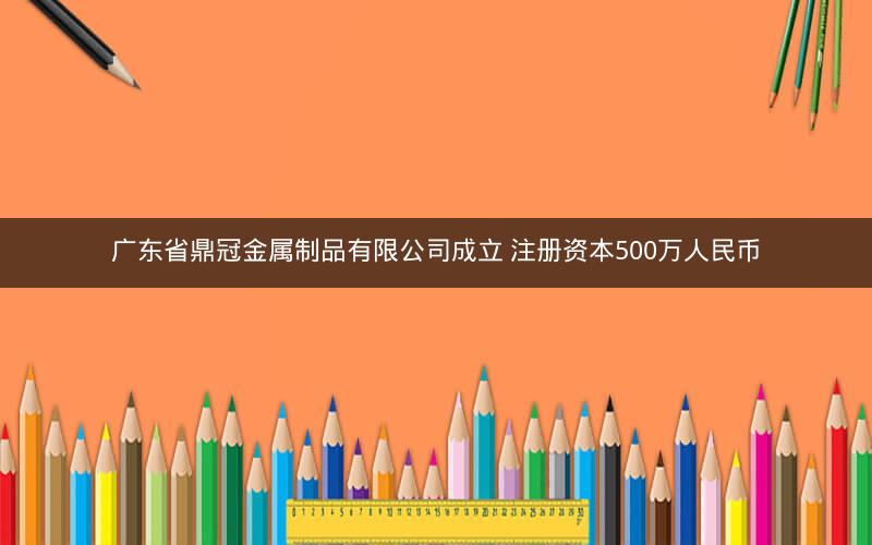 广东省鼎冠金属制品有限公司成立 注册资本500万人民币