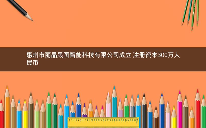 惠州市丽晶晟图智能科技有限公司成立 注册资本300万人民币