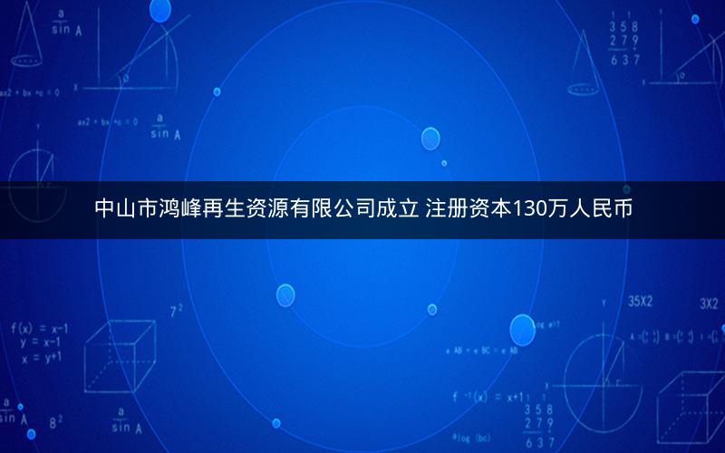 中山市鸿峰再生资源有限公司成立 注册资本130万人民币