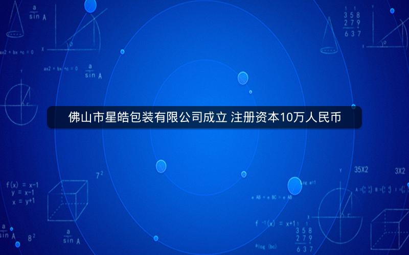 佛山市星皓包装有限公司成立 注册资本10万人民币