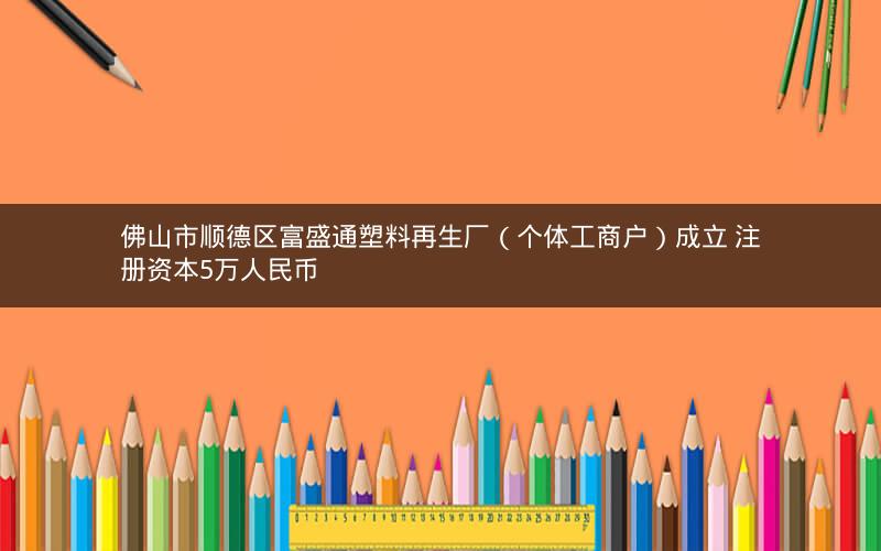 佛山市顺德区富盛通塑料再生厂（个体工商户）成立 注册资本5万人民币