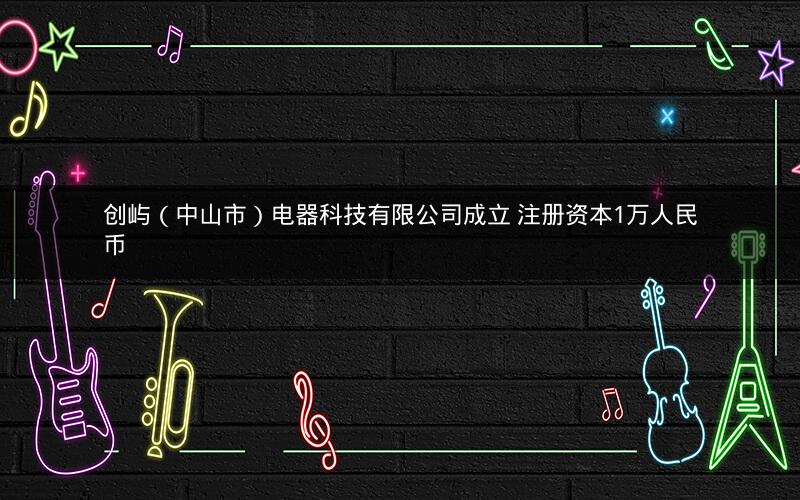 创屿（中山市）电器科技有限公司成立 注册资本1万人民币