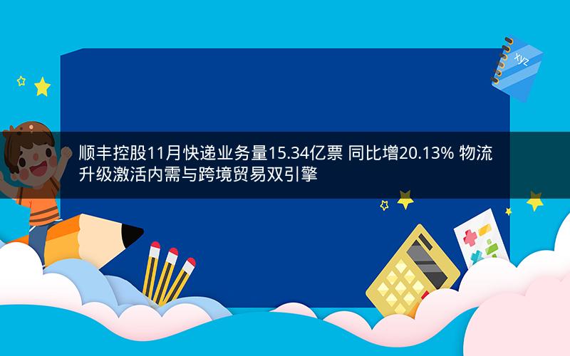 顺丰控股11月快递业务量15.34亿票 同比增20.13% 物流升级激活内需与跨境贸易双引擎