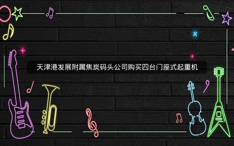 天津港发展附属焦炭码头公司购买四台门座式起重机