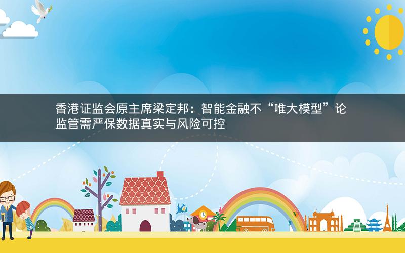 香港证监会原主席梁定邦：智能金融不“唯大模型”论 监管需严保数据真实与风险可控