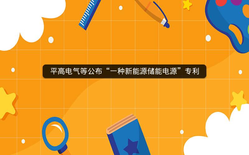 平高电气等公布“一种新能源储能电源”专利 平高电气等公布“一种新能源储能电源”专利