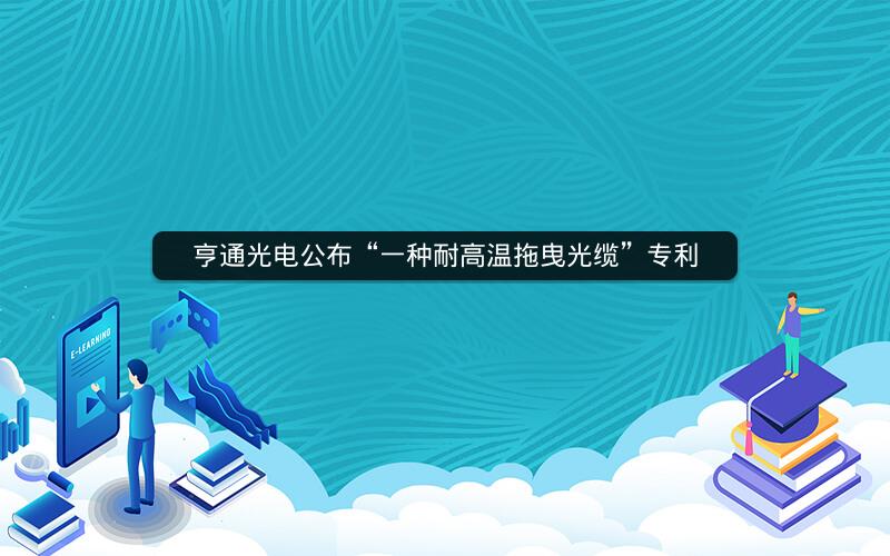 亨通光电公布“一种耐高温拖曳光缆”专利
