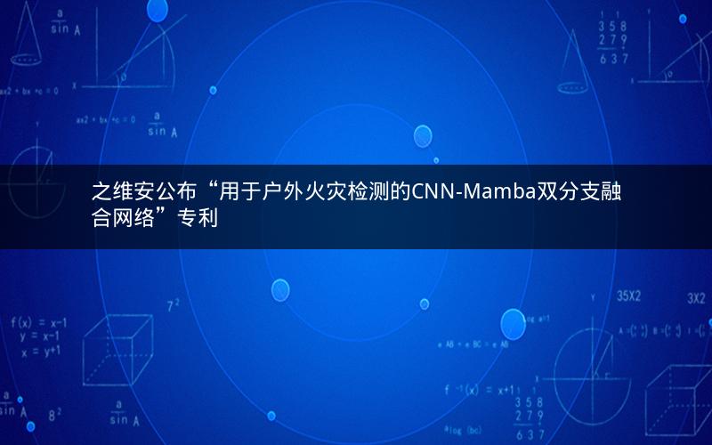 之维安公布“用于户外火灾检测的CNN-Mamba双分支融合网络”专利