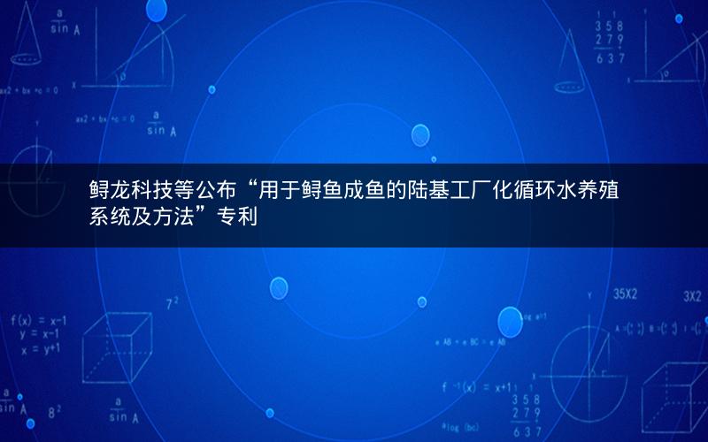 鲟龙科技等公布“用于鲟鱼成鱼的陆基工厂化循环水养殖系统及方法”专利