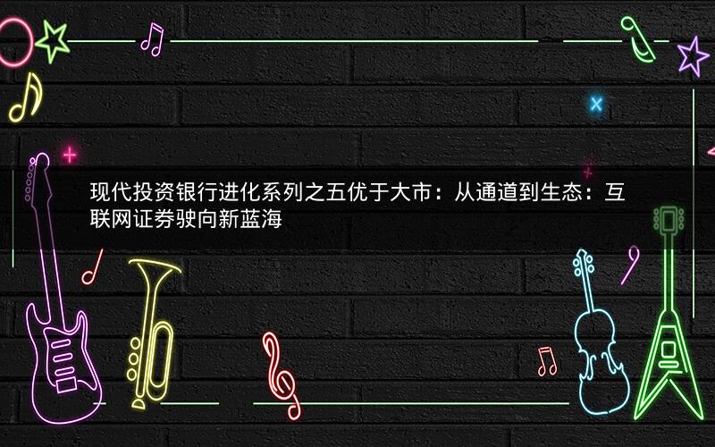 现代投资银行进化系列之五优于大市：从通道到生态：互联网证券驶向新蓝海