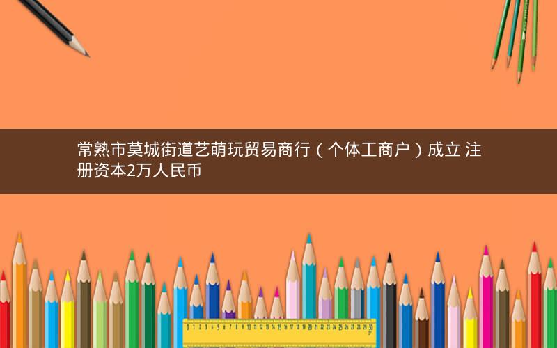 常熟市莫城街道艺萌玩贸易商行（个体工商户）成立 注册资本2万人民币