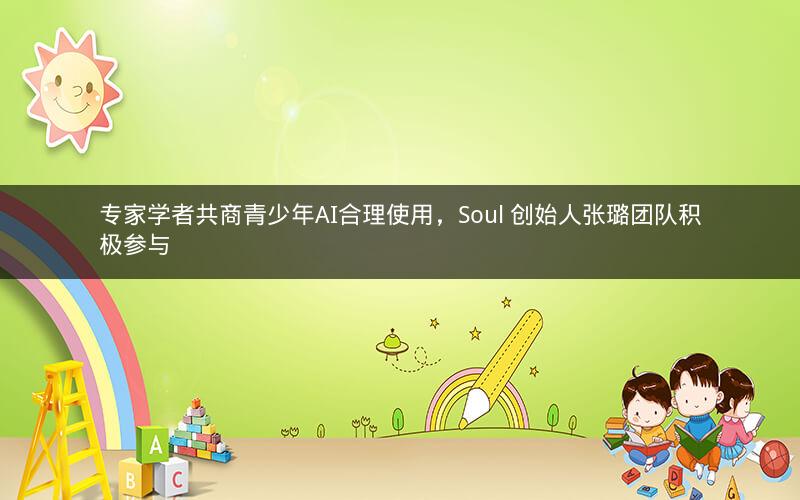 专家学者共商青少年AI合理使用，Soul 创始人张璐团队积极参与