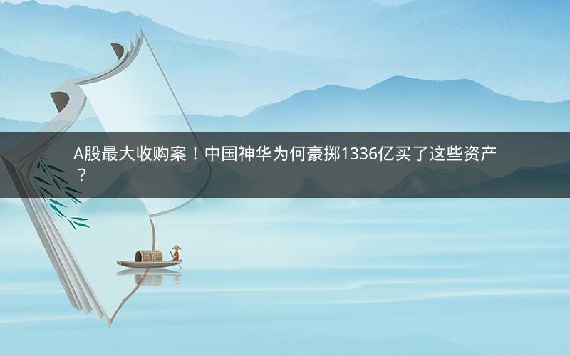 A股最大收购案！中国神华为何豪掷1336亿买了这些资产？