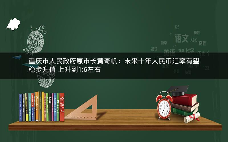 重庆市人民政府原市长黄奇帆：未来十年人民币汇率有望稳步升值 上升到1:6左右