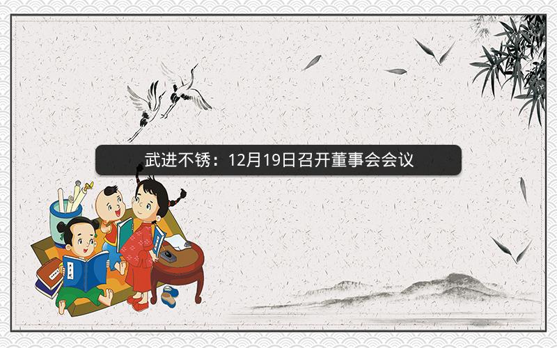 武进不锈：12月19日召开董事会会议