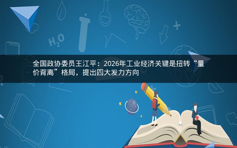 全国政协委员王江平：2026年工业经济关键是扭转“量价背离”格局，提出四大发力方向