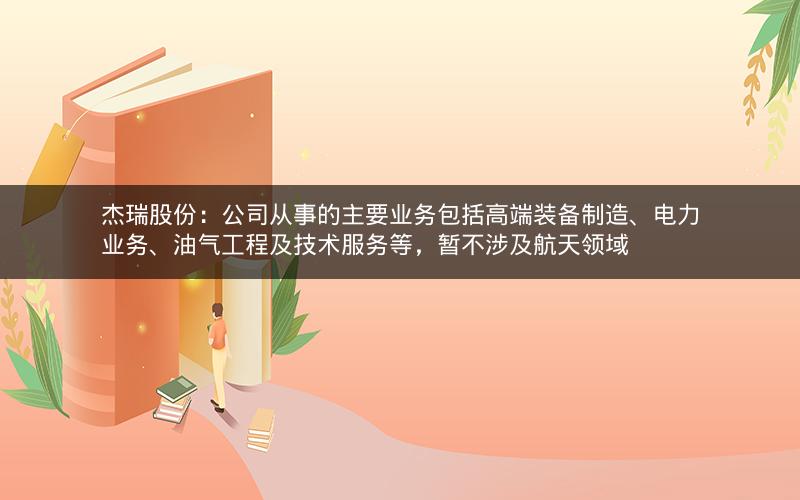 杰瑞股份：公司从事的主要业务包括高端装备制造、电力业务、油气工程及技术服务等，暂不涉及航天领域