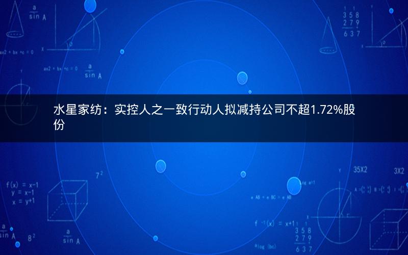 水星家纺：实控人之一致行动人拟减持公司不超1.72%股份