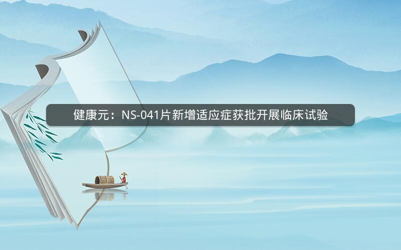 健康元：NS-041片新增适应症获批开展临床试验