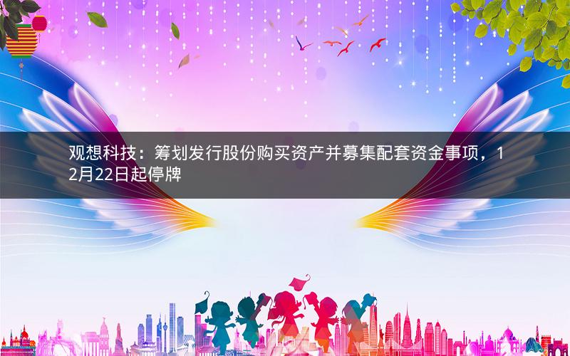 观想科技：筹划发行股份购买资产并募集配套资金事项，12月22日起停牌