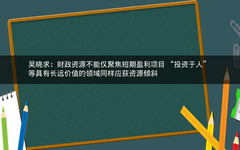 吴晓求：财政资源不能仅聚焦短期盈利项目 “投资于人” 等具有长远价值的领域同样应获资源倾斜