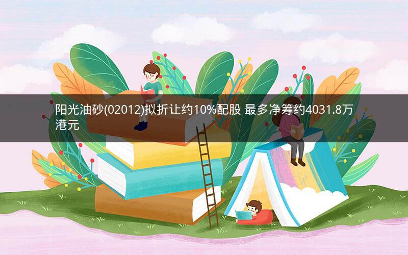 阳光油砂(02012)拟折让约10%配股 最多净筹约4031.8万港元
