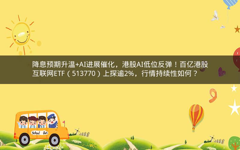 降息预期升温+AI进展催化，港股AI低位反弹！百亿港股互联网ETF（513770）上探逾2%，行情持续性如何？