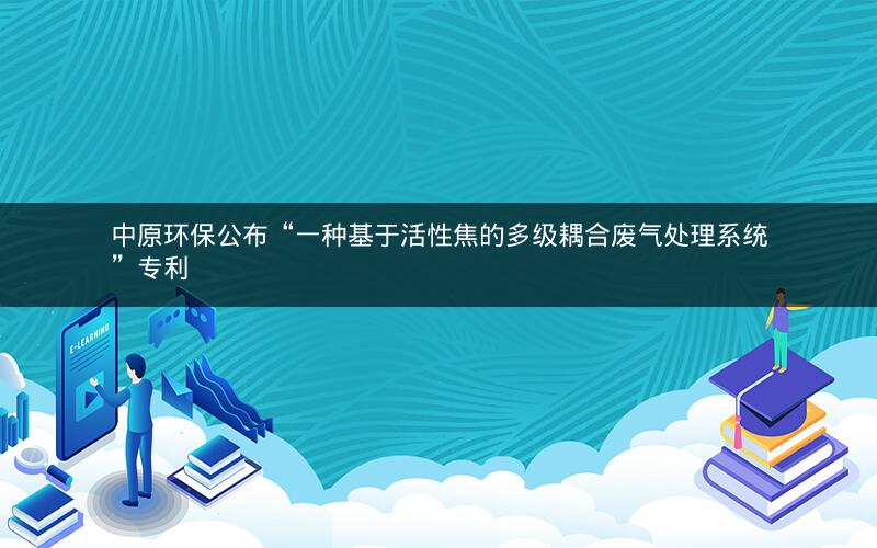 中原环保公布“一种基于活性焦的多级耦合废气处理系统”专利