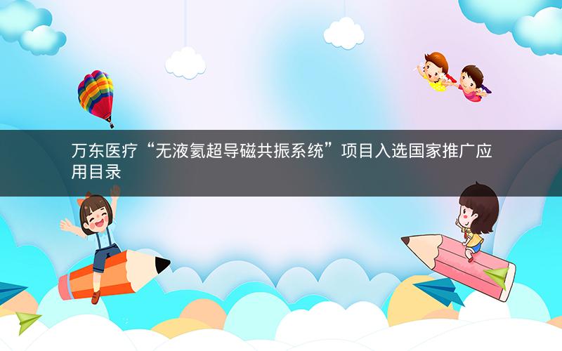 万东医疗“无液氦超导磁共振系统”项目入选国家推广应用目录