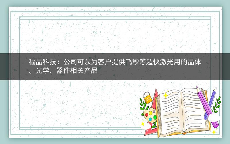 福晶科技：公司可以为客户提供飞秒等超快激光用的晶体、光学、器件相关产品