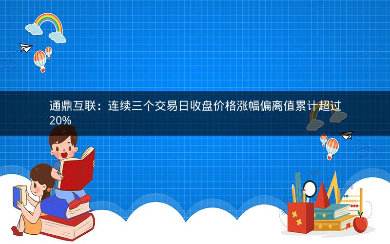 通鼎互联：连续三个交易日收盘价格涨幅偏离值累计超过20%
