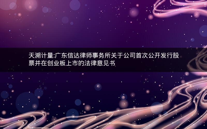 天溯计量:广东信达律师事务所关于公司首次公开发行股票并在创业板上市的法律意见书