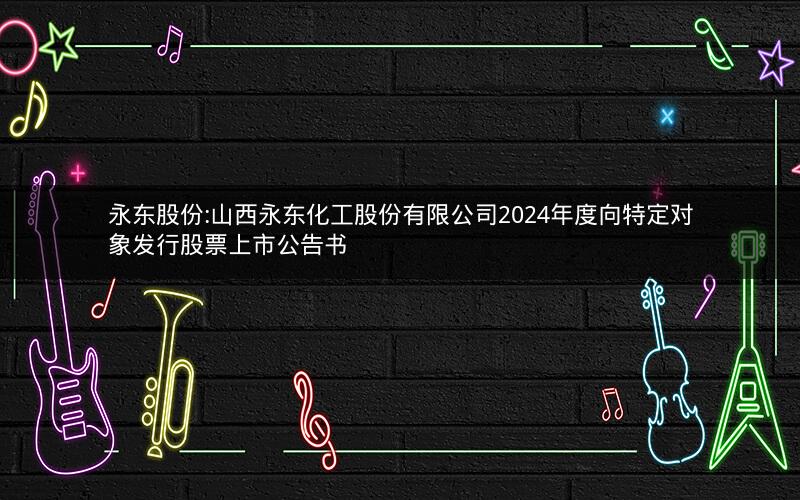 永东股份:山西永东化工股份有限公司2024年度向特定对象发行股票上市公告书