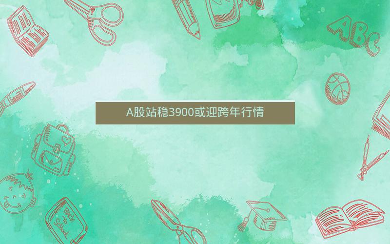 A股站稳3900或迎跨年行情