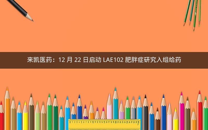 来凯医药：12 月 22 日启动 LAE102 肥胖症研究入组给药