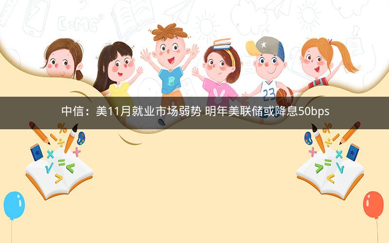 中信：美11月就业市场弱势 明年美联储或降息50bps