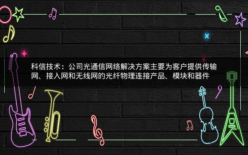科信技术：公司光通信网络解决方案主要为客户提供传输网、接入网和无线网的光纤物理连接产品、模块和器件