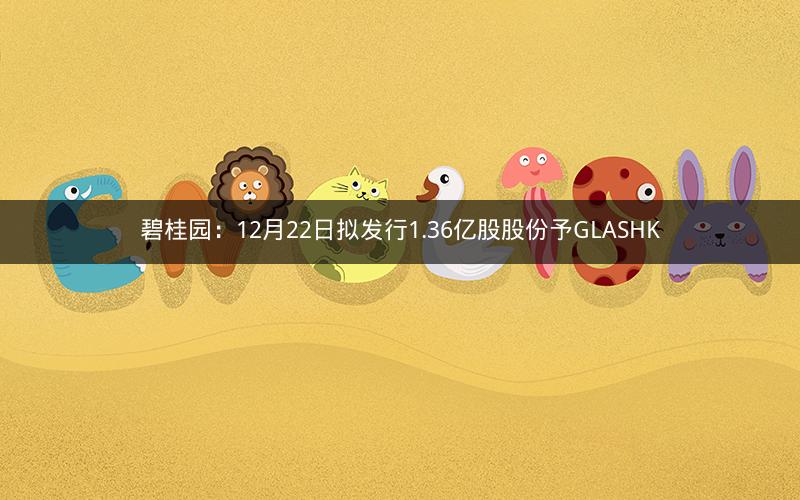 碧桂园：12月22日拟发行1.36亿股股份予GLASHK