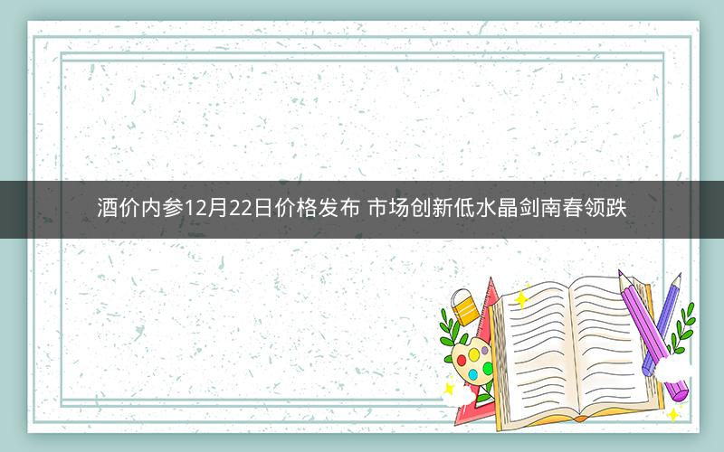 酒价内参12月22日价格发布 市场创新低水晶剑南春领跌