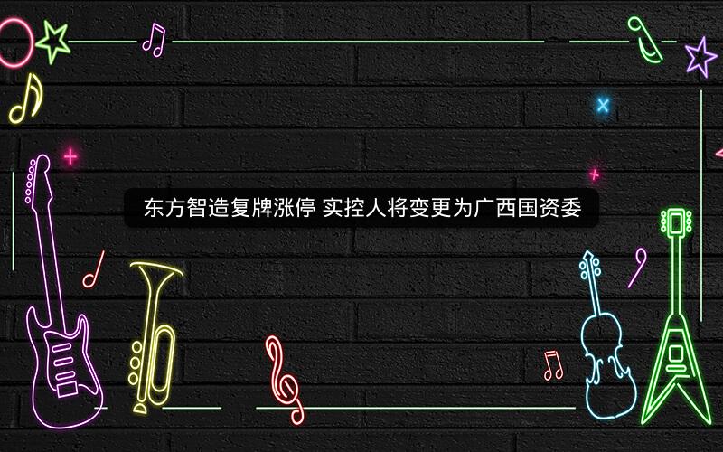 东方智造复牌涨停 实控人将变更为广西国资委