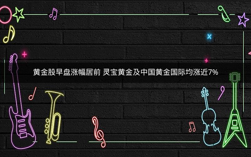 黄金股早盘涨幅居前 灵宝黄金及中国黄金国际均涨近7%