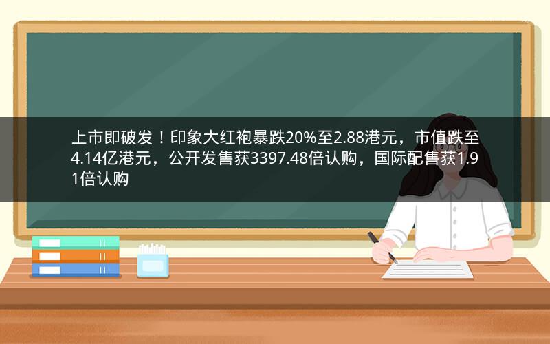 上市即破发！印象大红袍暴跌20%至2.88港元，市值跌至4.14亿港元，公开发售获3397.48倍认购，国际配售获1.91倍认购