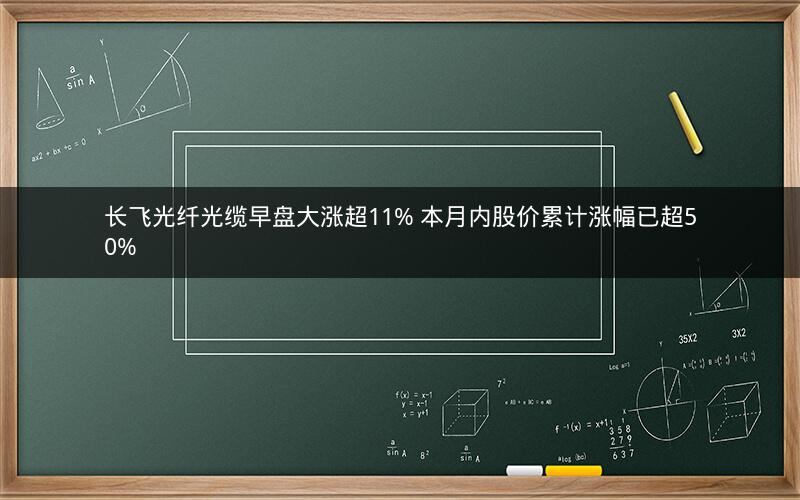 长飞光纤光缆早盘大涨超11% 本月内股价累计涨幅已超50%