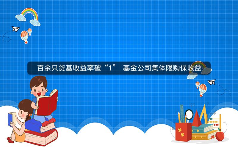 百余只货基收益率破“1”  基金公司集体限购保收益