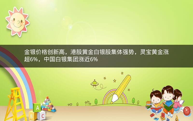 金银价格创新高，港股黄金白银股集体强势，灵宝黄金涨超6%，中国白银集团涨近6%