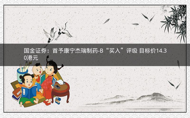 国金证券：首予康宁杰瑞制药-B“买入”评级 目标价14.30港元