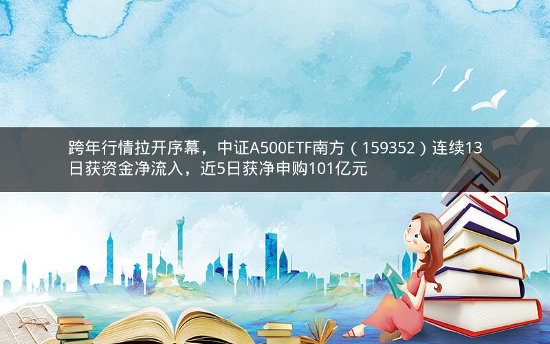 跨年行情拉开序幕，中证A500ETF南方（159352）连续13日获资金净流入，近5日获净申购101亿元