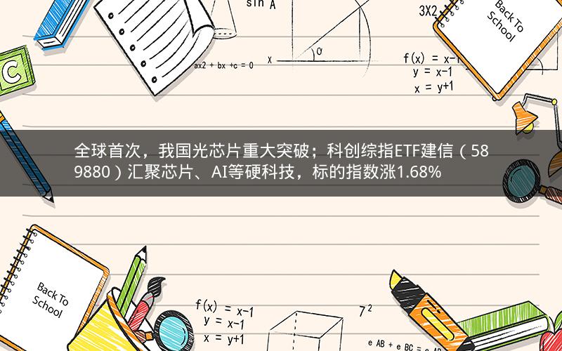 全球首次，我国光芯片重大突破；科创综指ETF建信（589880）汇聚芯片、AI等硬科技，标的指数涨1.68%
