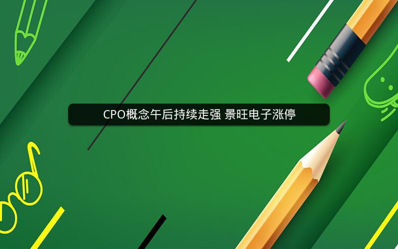CPO概念午后持续走强 景旺电子涨停